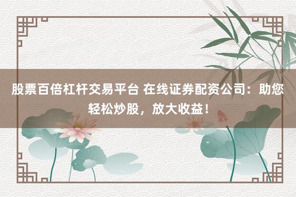 股票百倍杠杆交易平台 在线证券配资公司：助您轻松炒股，放大收益！