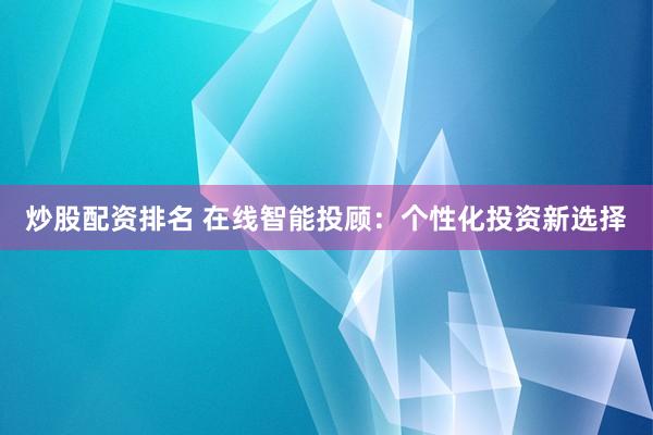 炒股配资排名 在线智能投顾：个性化投资新选择