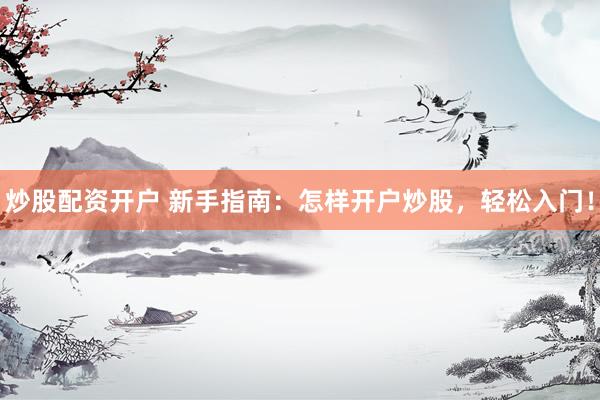 炒股配资开户 新手指南：怎样开户炒股，轻松入门！