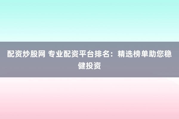 配资炒股网 专业配资平台排名：精选榜单助您稳健投资