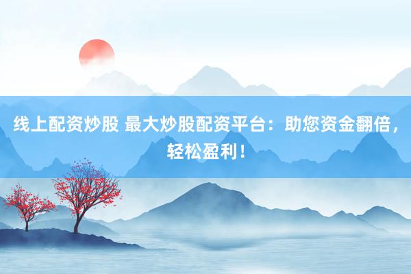 线上配资炒股 最大炒股配资平台：助您资金翻倍，轻松盈利！