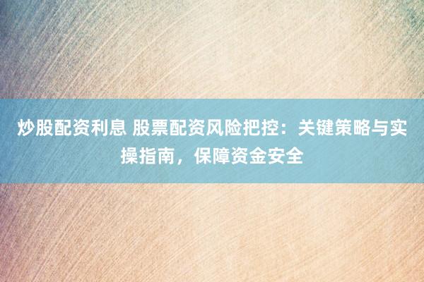 炒股配资利息 股票配资风险把控：关键策略与实操指南，保障资金安全