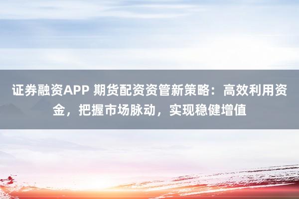 证券融资APP 期货配资资管新策略：高效利用资金，把握市场脉动，实现稳健增值