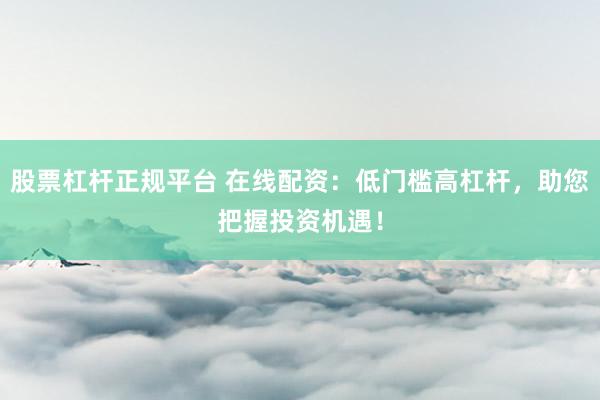 股票杠杆正规平台 在线配资：低门槛高杠杆，助您把握投资机遇！