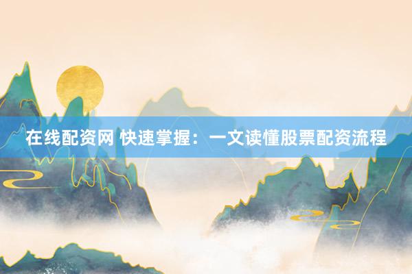 在线配资网 快速掌握：一文读懂股票配资流程