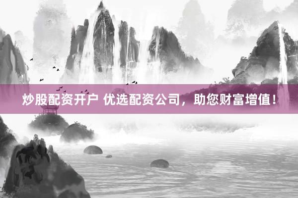炒股配资开户 优选配资公司，助您财富增值！