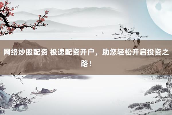 网络炒股配资 极速配资开户，助您轻松开启投资之路！