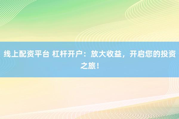 线上配资平台 杠杆开户：放大收益，开启您的投资之旅！
