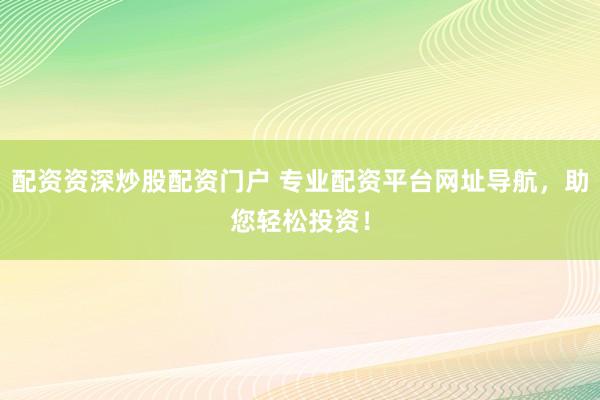 配资资深炒股配资门户 专业配资平台网址导航，助您轻松投资！