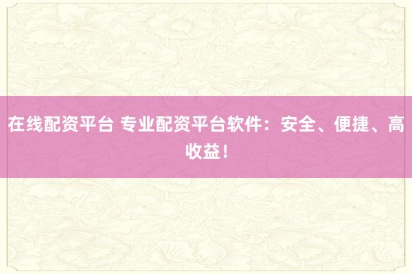 在线配资平台 专业配资平台软件：安全、便捷、高收益！