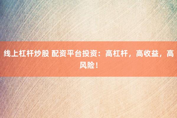 线上杠杆炒股 配资平台投资：高杠杆，高收益，高风险！