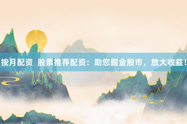 按月配资  股票推荐配资：助您掘金股市，放大收益！