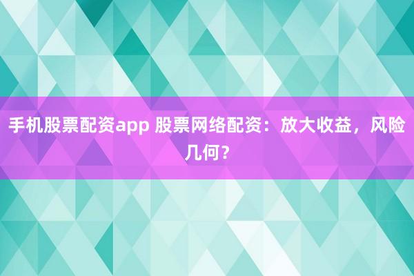 手机股票配资app 股票网络配资：放大收益，风险几何？