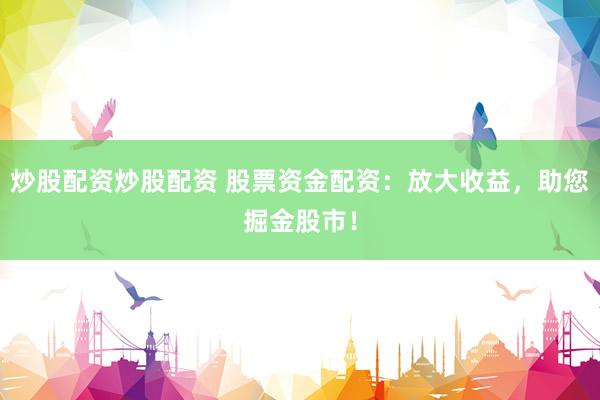 炒股配资炒股配资 股票资金配资：放大收益，助您掘金股市！