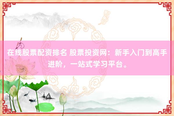 在线股票配资排名 股票投资网：新手入门到高手进阶，一站式学习平台。