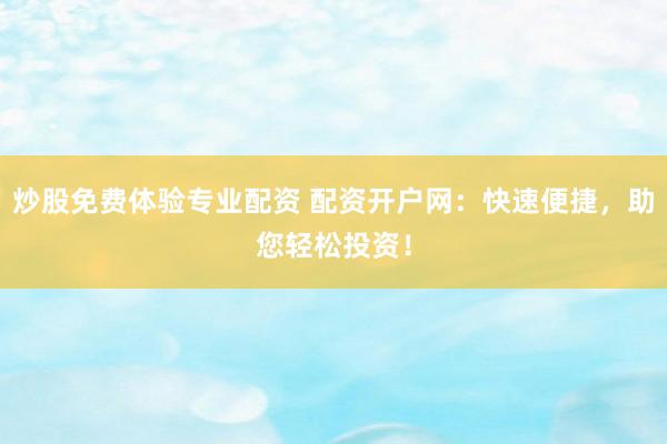 炒股免费体验专业配资 配资开户网：快速便捷，助您轻松投资！