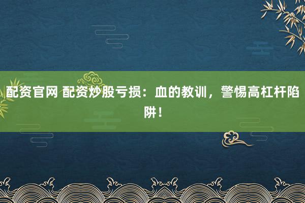 配资官网 配资炒股亏损：血的教训，警惕高杠杆陷阱！