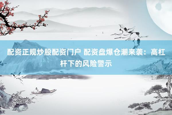配资正规炒股配资门户 配资盘爆仓潮来袭：高杠杆下的风险警示