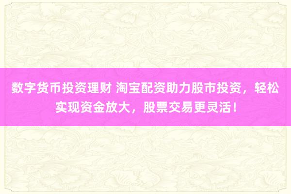 数字货币投资理财 淘宝配资助力股市投资，轻松实现资金放大，股票交易更灵活！