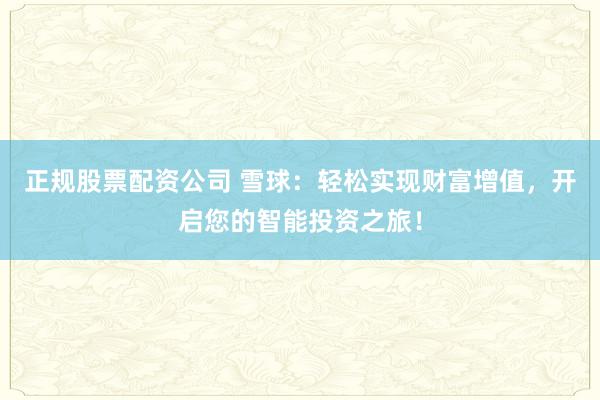 正规股票配资公司 雪球：轻松实现财富增值，开启您的智能投资之旅！