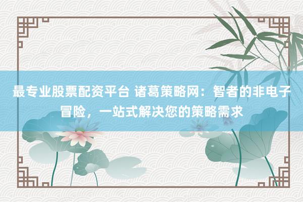 最专业股票配资平台 诸葛策略网：智者的非电子冒险，一站式解决您的策略需求