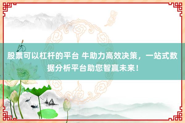 股票可以杠杆的平台 牛助力高效决策，一站式数据分析平台助您智赢未来！