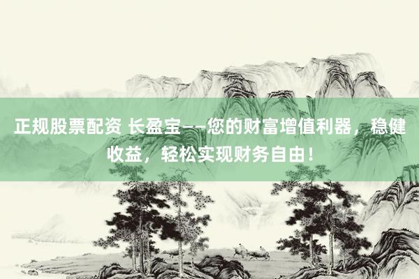 正规股票配资 长盈宝——您的财富增值利器，稳健收益，轻松实现财务自由！