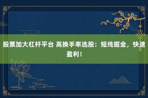 股票加大杠杆平台 高换手率选股：短线掘金，快速盈利！