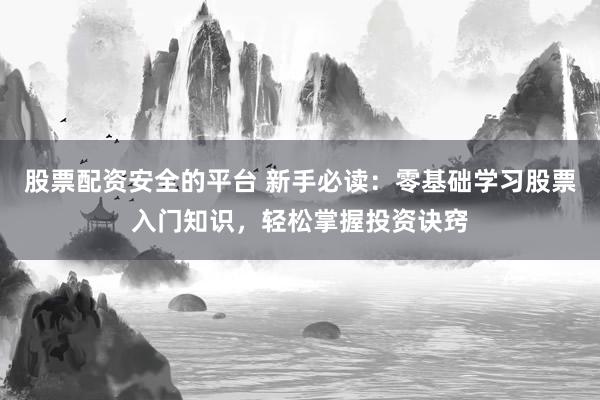 股票配资安全的平台 新手必读：零基础学习股票入门知识，轻松掌握投资诀窍