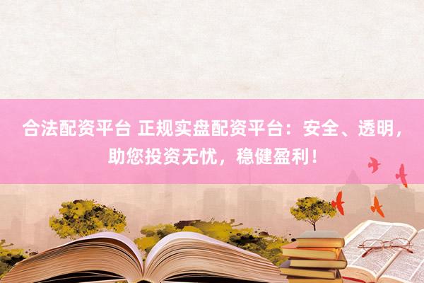合法配资平台 正规实盘配资平台：安全、透明，助您投资无忧，稳健盈利！