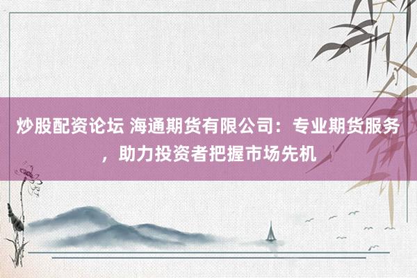 炒股配资论坛 海通期货有限公司：专业期货服务，助力投资者把握市场先机