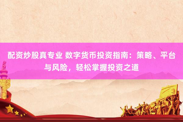 配资炒股真专业 数字货币投资指南：策略、平台与风险，轻松掌握投资之道