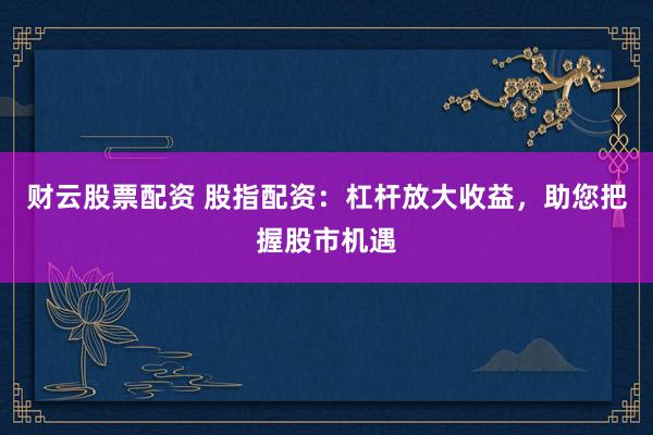 财云股票配资 股指配资：杠杆放大收益，助您把握股市机遇