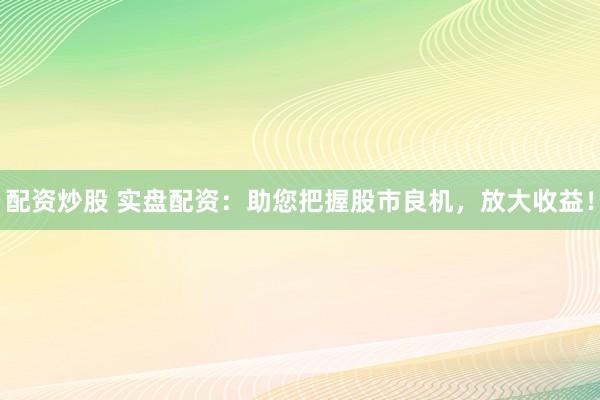 配资炒股 实盘配资：助您把握股市良机，放大收益！