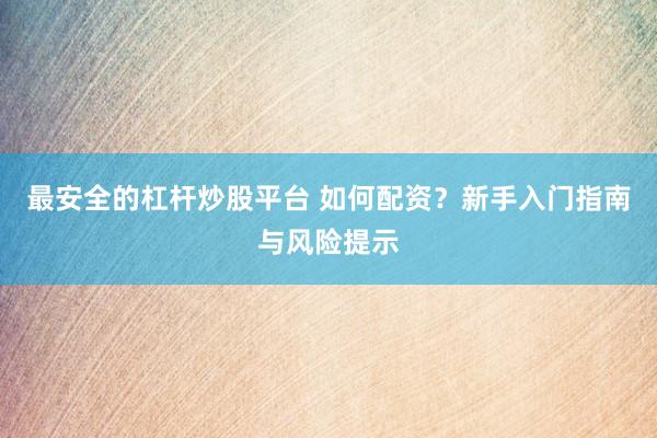 最安全的杠杆炒股平台 如何配资？新手入门指南与风险提示