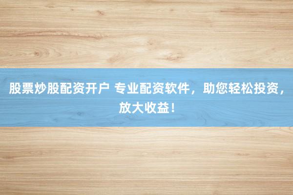 股票炒股配资开户 专业配资软件，助您轻松投资，放大收益！