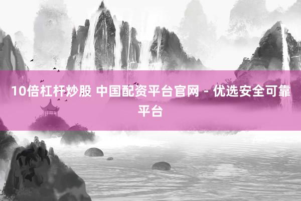 10倍杠杆炒股 中国配资平台官网 - 优选安全可靠平台