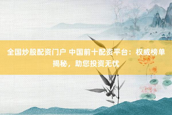 全国炒股配资门户 中国前十配资平台：权威榜单揭秘，助您投资无忧
