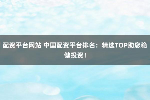 配资平台网站 中国配资平台排名：精选TOP助您稳健投资！
