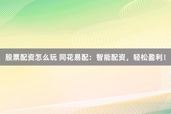 股票配资怎么玩 同花易配：智能配资，轻松盈利！