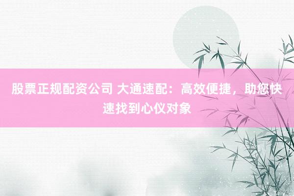 股票正规配资公司 大通速配：高效便捷，助您快速找到心仪对象