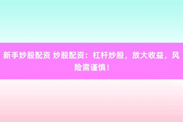 新手炒股配资 炒股配资：杠杆炒股，放大收益，风险需谨慎！