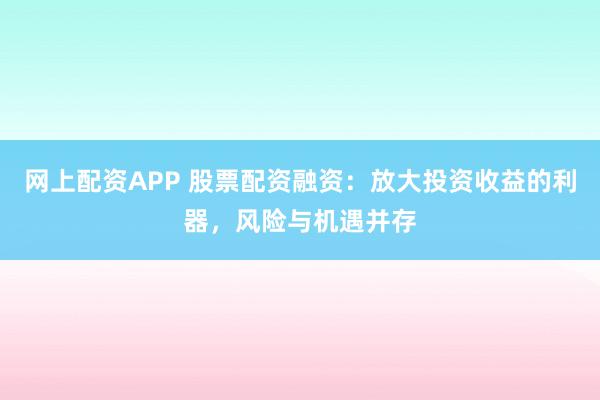 网上配资APP 股票配资融资：放大投资收益的利器，风险与机遇并存