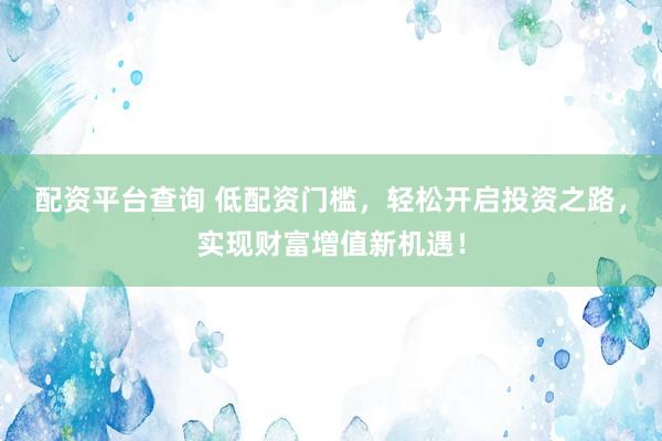 配资平台查询 低配资门槛，轻松开启投资之路，实现财富增值新机遇！