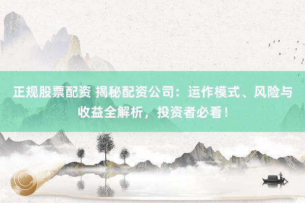 正规股票配资 揭秘配资公司：运作模式、风险与收益全解析，投资者必看！