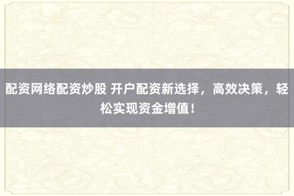配资网络配资炒股 开户配资新选择，高效决策，轻松实现资金增值！