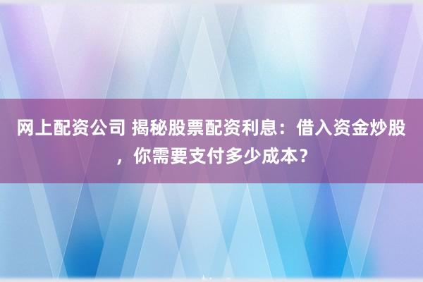 网上配资公司 揭秘股票配资利息：借入资金炒股，你需要支付多少成本？