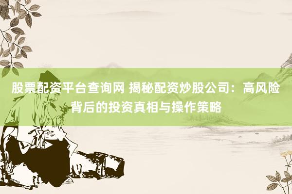股票配资平台查询网 揭秘配资炒股公司：高风险背后的投资真相与操作策略