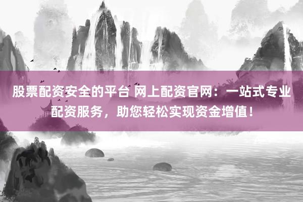 股票配资安全的平台 网上配资官网：一站式专业配资服务，助您轻松实现资金增值！