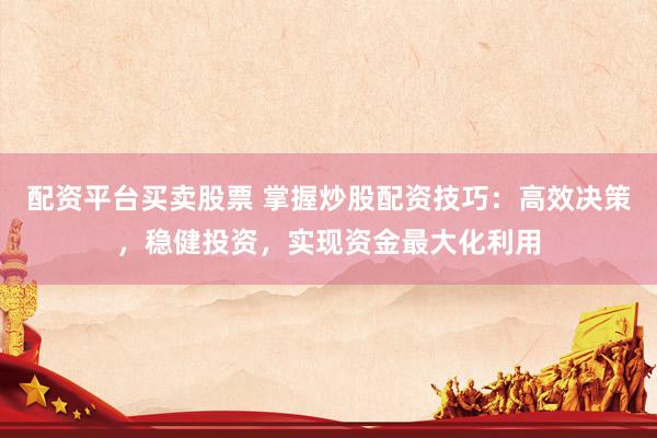 配资平台买卖股票 掌握炒股配资技巧：高效决策，稳健投资，实现资金最大化利用